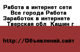 Работа в интернет сети. - Все города Работа » Заработок в интернете   . Тверская обл.,Кашин г.